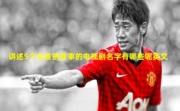 讲述5个女孩的故事的电视剧名字有哪些呢英文