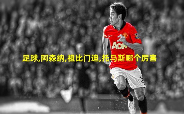 足球,阿森纳,祖比门迪,托马斯哪个厉害