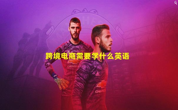 跨境电商需要学什么英语