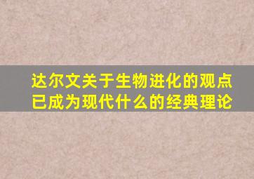 达尔文关于生物进化的观点已成为现代什么的经典理论