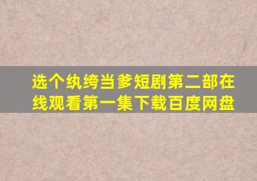 选个纨绔当爹短剧第二部在线观看第一集下载百度网盘