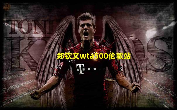 郑钦文wta500伦敦站