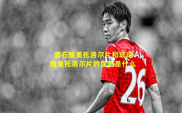 酒石酸美托洛尔片和琥珀酸美托洛尔片的区别是什么
