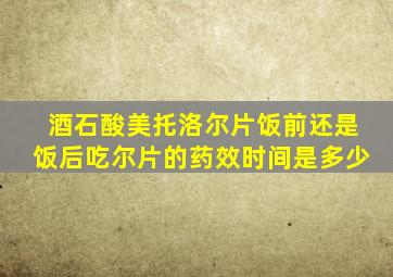 酒石酸美托洛尔片饭前还是饭后吃尔片的药效时间是多少