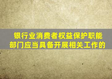 银行业消费者权益保护职能部门应当具备开展相关工作的