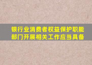 银行业消费者权益保护职能部门开展相关工作应当具备