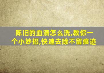 陈旧的血渍怎么洗,教你一个小妙招,快速去除不留痕迹