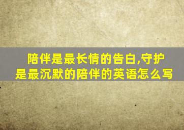陪伴是最长情的告白,守护是最沉默的陪伴的英语怎么写