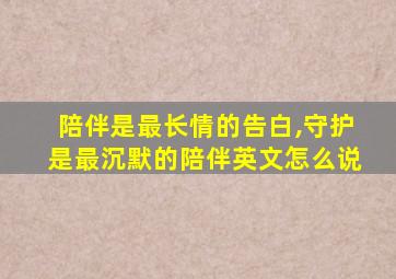 陪伴是最长情的告白,守护是最沉默的陪伴英文怎么说