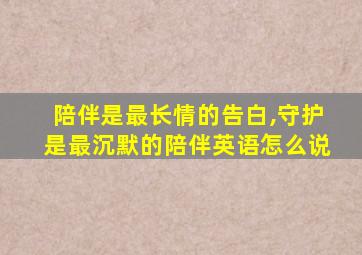 陪伴是最长情的告白,守护是最沉默的陪伴英语怎么说