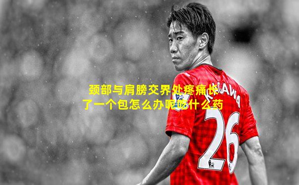 颈部与肩膀交界处疼痛长了一个包怎么办呢吃什么药