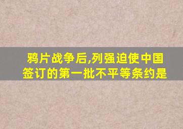 鸦片战争后,列强迫使中国签订的第一批不平等条约是