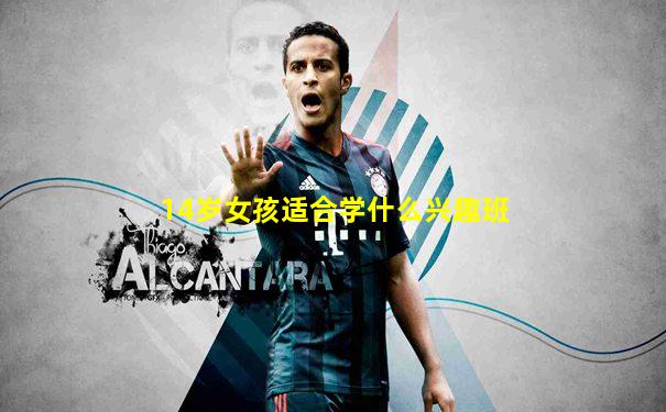 14岁女孩适合学什么兴趣班