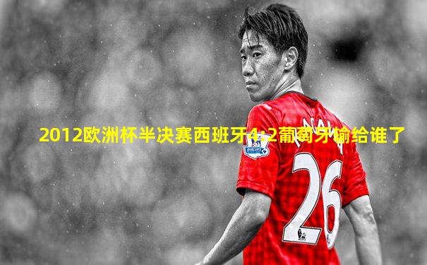 2012欧洲杯半决赛西班牙4:2葡萄牙输给谁了