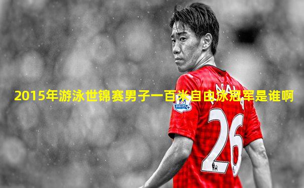2015年游泳世锦赛男子一百米自由泳冠军是谁啊