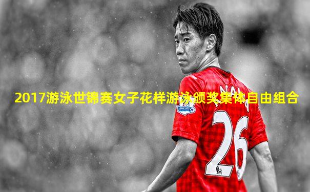 2017游泳世锦赛女子花样游泳颁奖集体自由组合