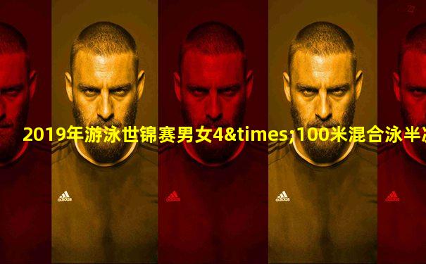 2019年游泳世锦赛男女4×100米混合泳半决赛