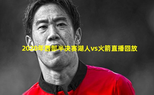 2020年西部半决赛湖人vs火箭直播回放
