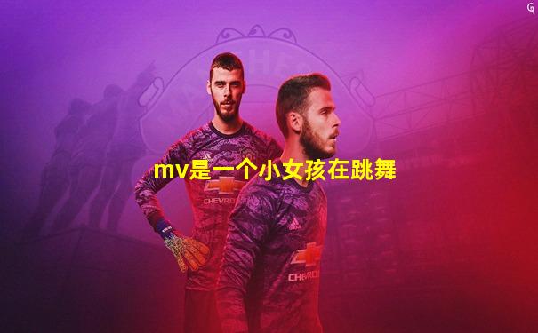 mv是一个小女孩在跳舞
