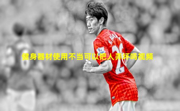健身器材使用不当可以把人弄坏吗视频