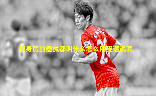 健身房的器械都叫什么怎么用英语说呢