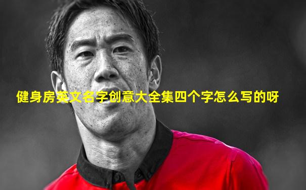 健身房英文名字创意大全集四个字怎么写的呀