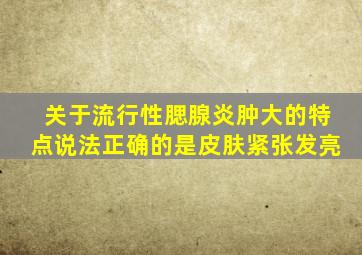 关于流行性腮腺炎肿大的特点说法正确的是皮肤紧张发亮