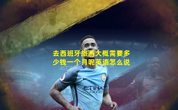 去西班牙旅游大概需要多少钱一个月呢英语怎么说