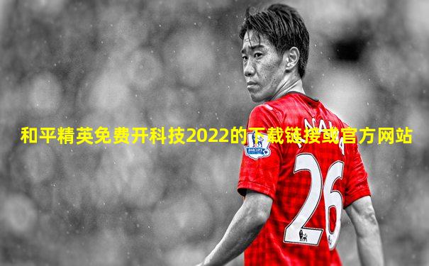 和平精英免费开科技2022的下载链接或官方网站