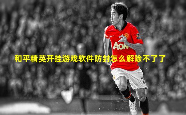 和平精英开挂游戏软件防封怎么解除不了了
