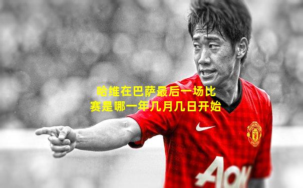 哈维在巴萨最后一场比赛是哪一年几月几日开始