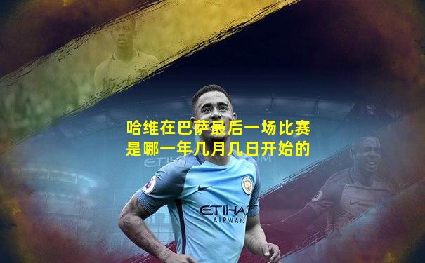 哈维在巴萨最后一场比赛是哪一年几月几日开始的