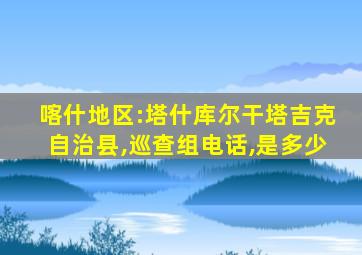 喀什地区:塔什库尔干塔吉克自治县,巡查组电话,是多少