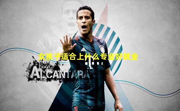 女孩子适合上什么专业好就业