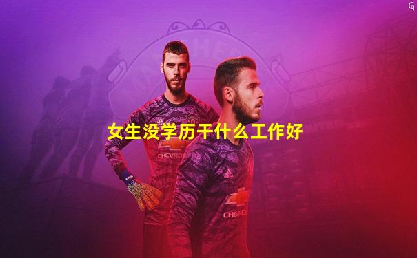 女生没学历干什么工作好
