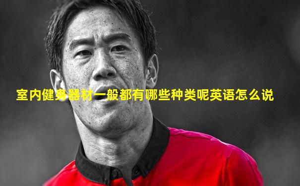室内健身器材一般都有哪些种类呢英语怎么说