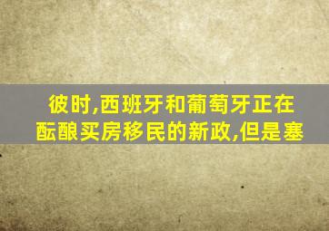 彼时,西班牙和葡萄牙正在酝酿买房移民的新政,但是塞