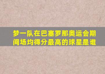梦一队在巴塞罗那奥运会期间场均得分最高的球星是谁