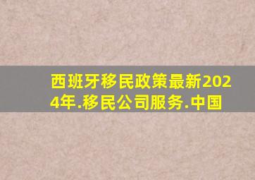 西班牙移民政策最新2024年.移民公司服务.中国