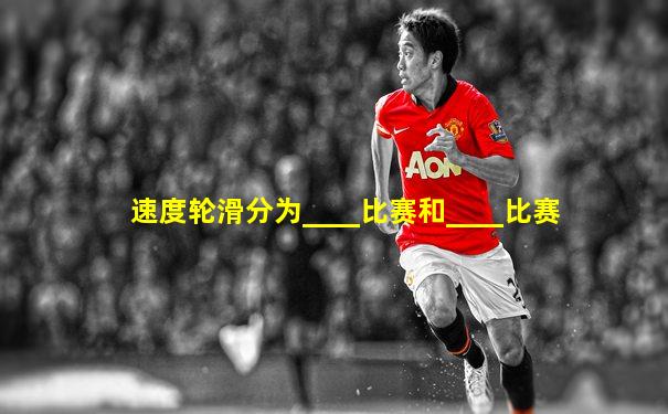 速度轮滑分为____比赛和____比赛
